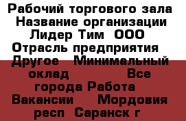 Рабочий торгового зала › Название организации ­ Лидер Тим, ООО › Отрасль предприятия ­ Другое › Минимальный оклад ­ 16 700 - Все города Работа » Вакансии   . Мордовия респ.,Саранск г.